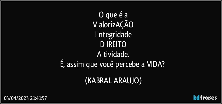 O que é a
V alorizAÇÃO
I ntegridade
D IREITO
A tividade.
É, assim que você percebe a VIDA? (KABRAL ARAUJO)