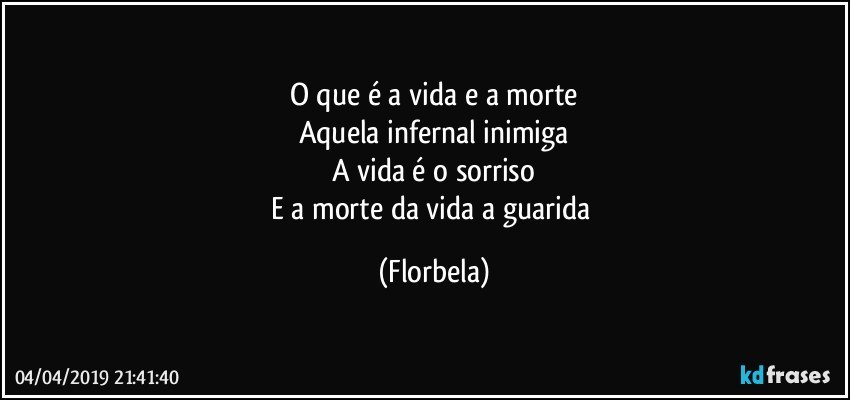 O que é a vida e a morte
Aquela infernal inimiga
A vida é o sorriso
E a morte da vida a guarida (Florbela)