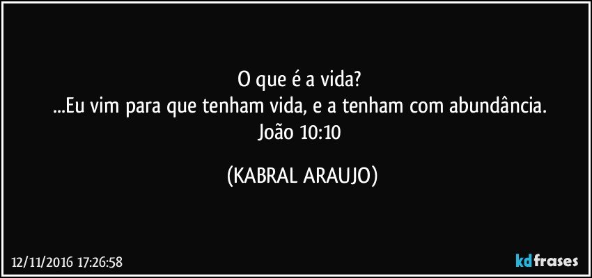 O que é a vida? 
...Eu vim para que tenham vida, e a tenham com abundância. 
João 10:10 (KABRAL ARAUJO)
