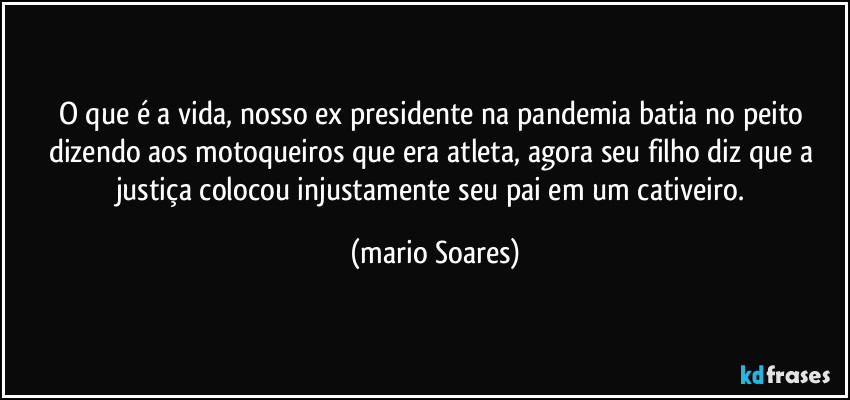 O que é a vida, nosso ex presidente na pandemia batia no peito dizendo aos motoqueiros que era atleta, agora seu filho diz que a justiça colocou injustamente seu pai em um cativeiro. (Mário Soares)