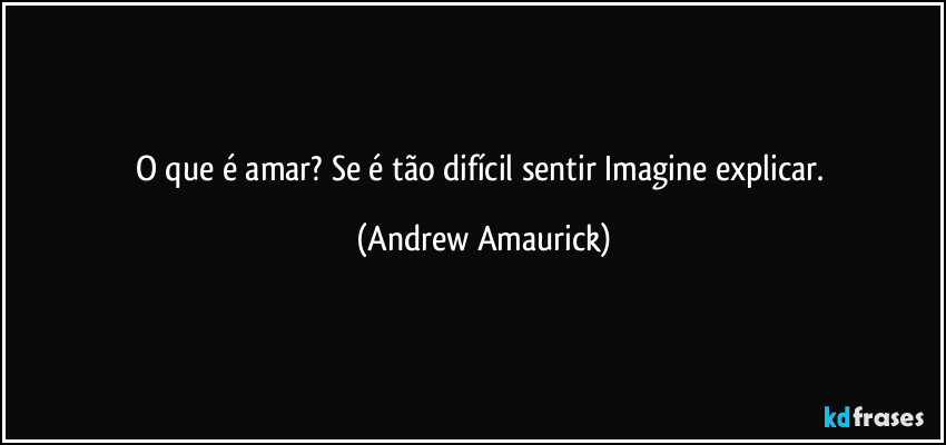 O que é amar? Se é tão difícil sentir Imagine explicar. (Andrew Amaurick)