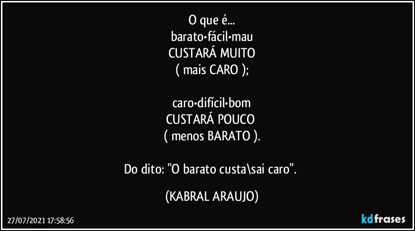 O que é...
barato•fácil•mau
CUSTARÁ MUITO
( mais CARO );

caro•difícil•bom
CUSTARÁ POUCO 
( menos BARATO ).

Do dito: "O barato custa\sai caro". (KABRAL ARAUJO)