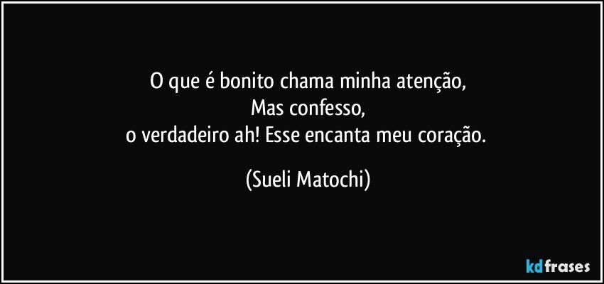 O que é bonito chama minha atenção,
Mas confesso,
o verdadeiro ah! Esse encanta meu coração. (Sueli Matochi)