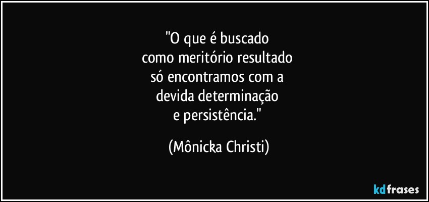 "O que é buscado 
como meritório resultado 
só encontramos com a 
devida determinação 
e persistência." (Mônicka Christi)