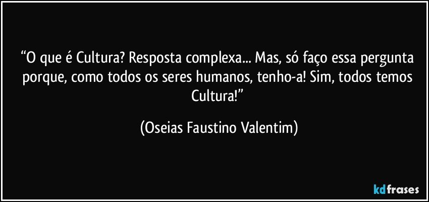 “O que é Cultura? Resposta complexa... Mas, só faço essa pergunta porque, como todos os seres humanos, tenho-a! Sim, todos temos Cultura!” (Oseias Faustino Valentim)