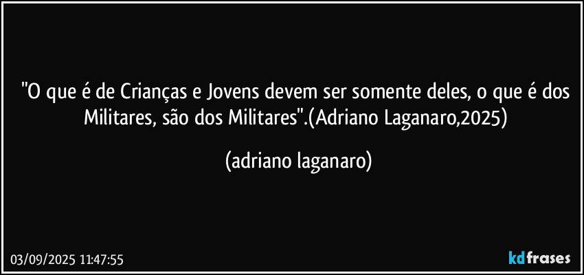 "O que é de Crianças e Jovens devem ser somente deles, o que é dos Militares, são dos Militares".(Adriano Laganaro,2025) (adriano laganaro)