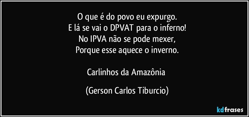 O que é do povo eu expurgo.
E lá se vai o DPVAT para o inferno!
No IPVA não se pode mexer,
Porque esse aquece o inverno.

Carlinhos da Amazônia (Gerson Carlos Tiburcio)