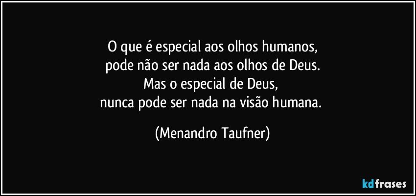 O que é especial aos olhos humanos,
pode não ser nada aos olhos de Deus.
Mas o especial de Deus, 
nunca pode ser nada na visão humana. (Menandro Taufner)