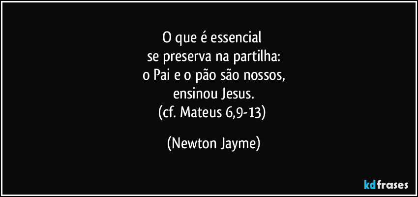 O que é essencial 
se preserva na partilha:
o Pai e o pão são nossos,
ensinou Jesus.
(cf. Mateus 6,9-13) (Newton Jayme)