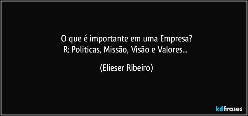 O que é importante em uma Empresa?
R: Politicas, Missão, Visão e Valores... (Elieser Ribeiro)