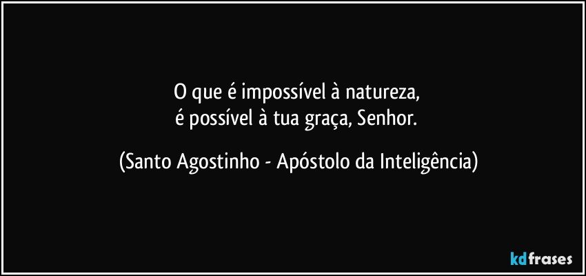 O que é impossível à natureza, 
é possível à tua graça, Senhor. (Santo Agostinho - Apóstolo da Inteligência)