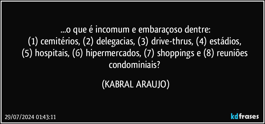 ...o que é incomum e embaraçoso dentre:
(1) cemitérios, (2) delegacias, (3) drive-thrus, (4) estádios, 
(5) hospitais, (6) hipermercados, (7) shoppings e (8) reuniões condominiais? (KABRAL ARAUJO)