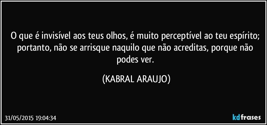 O que é invisível aos teus olhos, é muito perceptível ao teu espírito; portanto, não se arrisque naquilo que não acreditas, porque não podes ver. (KABRAL ARAUJO)