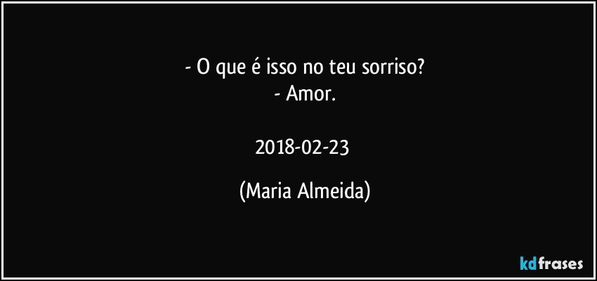 - O que é isso no teu sorriso?
- Amor.

2018-02-23 (Maria Almeida)