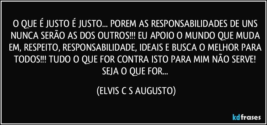 O QUE É JUSTO É JUSTO... POREM AS RESPONSABILIDADES DE UNS NUNCA SERÃO AS DOS OUTROS!!! EU APOIO O MUNDO QUE MUDA EM, RESPEITO, RESPONSABILIDADE, IDEAIS E BUSCA O MELHOR PARA TODOS!!! TUDO O QUE FOR CONTRA ISTO PARA MIM NÃO SERVE! SEJA O QUE FOR... (ELVIS C S AUGUSTO)