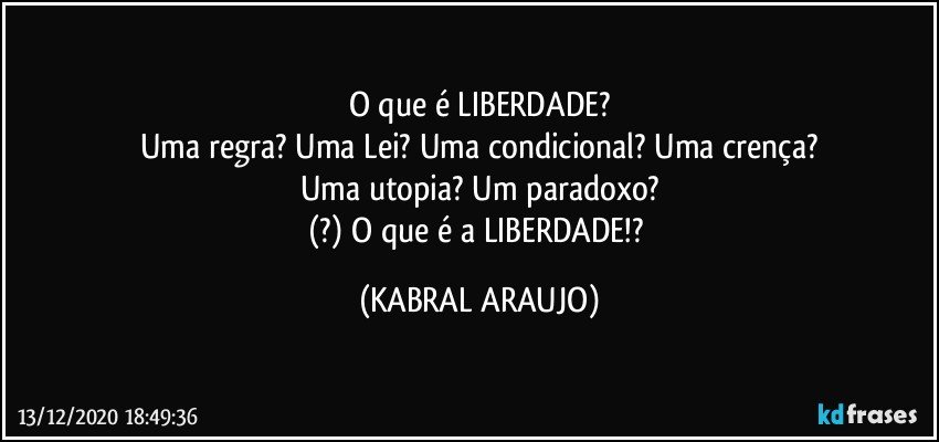 O que é LIBERDADE?
Uma regra?  Uma Lei? Uma condicional? Uma crença?
Uma utopia? Um paradoxo?
(?) O que é a LIBERDADE!? (KABRAL ARAUJO)