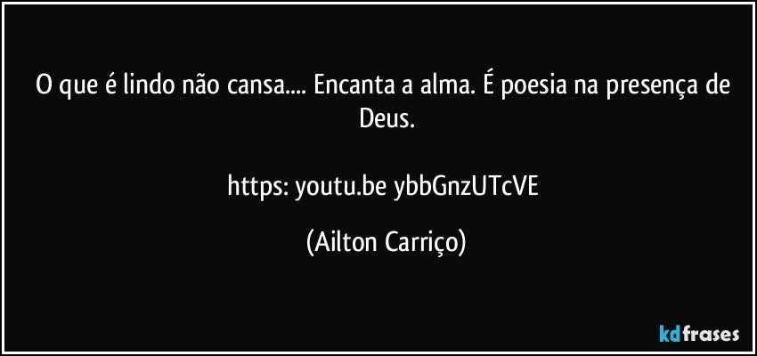 O  que é lindo não cansa... Encanta a alma. É poesia  na presença de Deus.

https://youtu.be/ybbGnzUTcVE (Ailton Carriço)