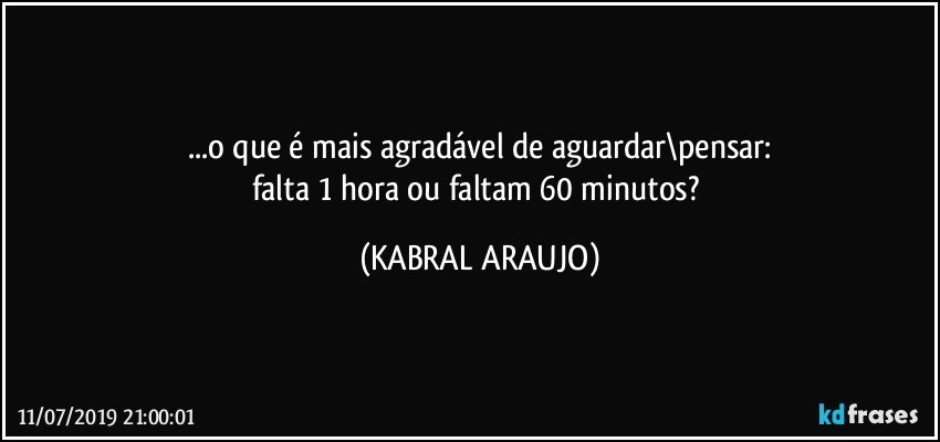 ...o que é mais agradável de aguardar\pensar:
falta 1 hora ou faltam 60 minutos? (KABRAL ARAUJO)