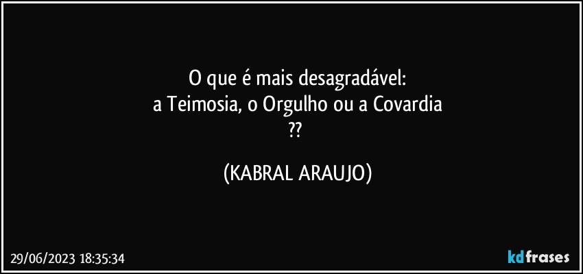 O que é mais desagradável:
a Teimosia, o Orgulho ou a Covardia
?? (KABRAL ARAUJO)