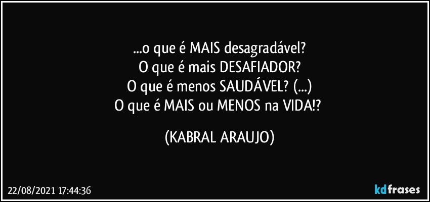 ...o que é MAIS desagradável?
O que é mais DESAFIADOR?
O que é menos SAUDÁVEL? (...)
O que é MAIS ou MENOS na VIDA!? (KABRAL ARAUJO)