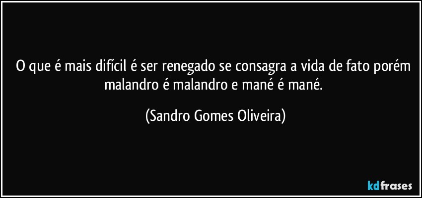 O que é mais difícil é ser renegado se consagra a vida de fato porém malandro é malandro e mané é mané. (Sandro Gomes Oliveira)