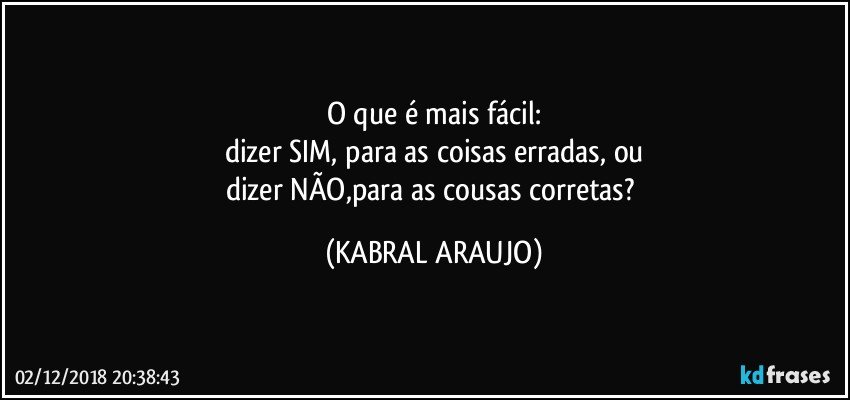 O que é mais fácil:
dizer SIM, para as coisas erradas, ou
dizer NÃO,para as cousas corretas? (KABRAL ARAUJO)