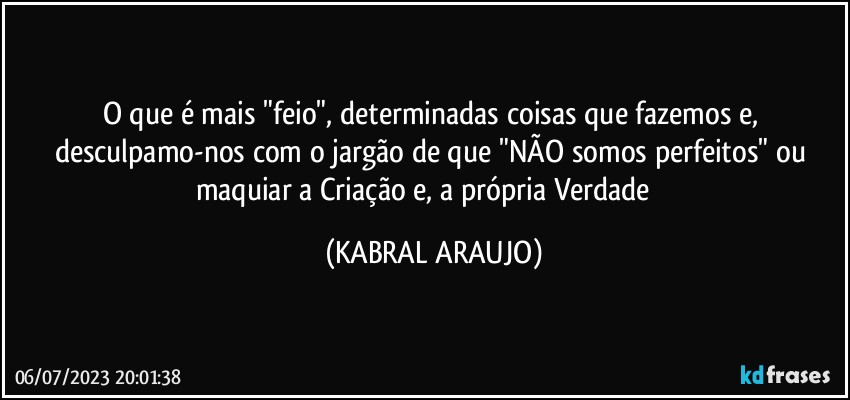 O que é mais "feio", determinadas coisas que fazemos e, desculpamo-nos com o jargão de que "NÃO somos perfeitos" ou maquiar a Criação e, a própria Verdade⁉️ (KABRAL ARAUJO)