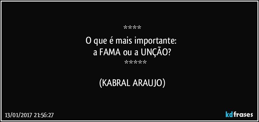 
O que é mais importante: 
a FAMA ou a UNÇÃO?
              (KABRAL ARAUJO)