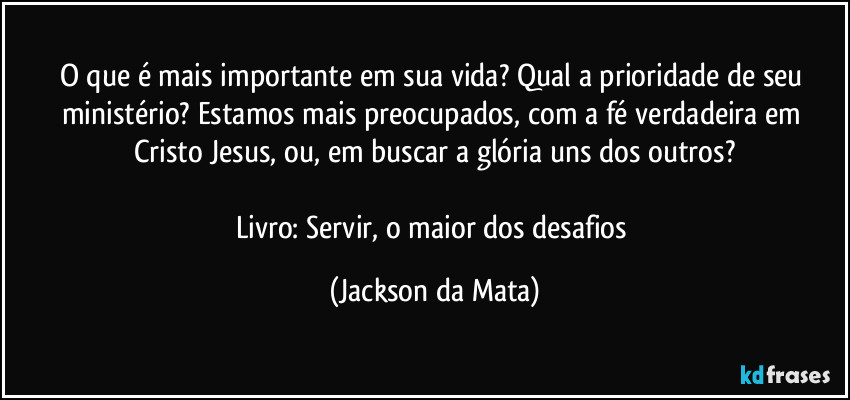 O que é mais importante em sua vida? Qual a prioridade de seu ministério? Estamos mais preocupados, com a fé verdadeira em Cristo Jesus, ou, em buscar a glória uns dos outros?

Livro: Servir, o maior dos desafios (Jackson da Mata)