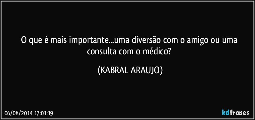 O que é mais importante...uma diversão com o amigo ou uma consulta com o médico? (KABRAL ARAUJO)