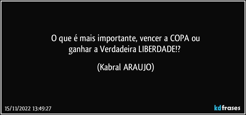 O que é mais importante, vencer a COPA ou
ganhar a Verdadeira LIBERDADE!? (KABRAL ARAUJO)