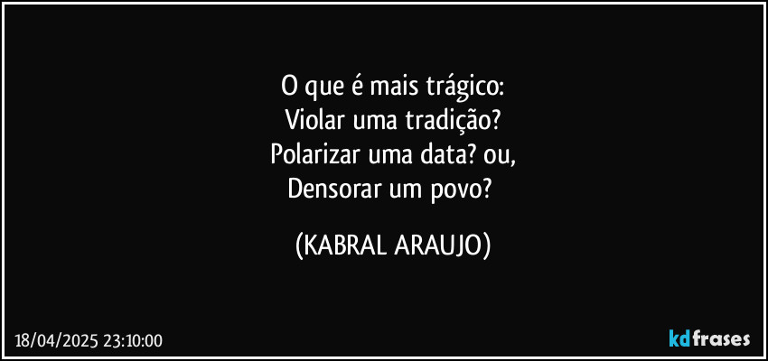 O que é mais trágico:
Violar uma tradição?
Polarizar uma data? ou,
Densorar um povo? (KABRAL ARAUJO)