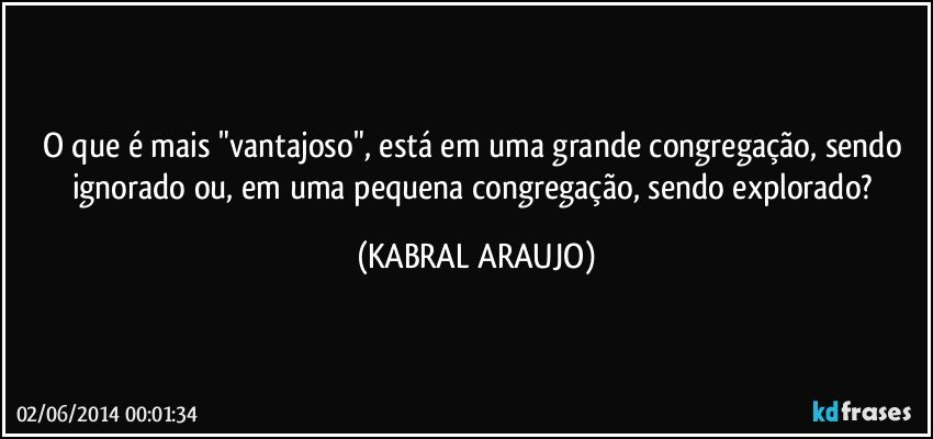 O que é mais "vantajoso", está em uma grande congregação, sendo ignorado ou, em uma pequena congregação, sendo explorado? (KABRAL ARAUJO)