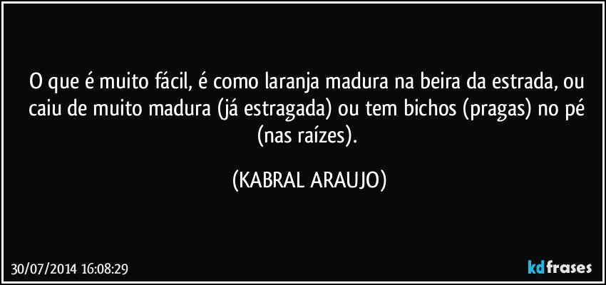 O que é muito fácil, é como laranja madura na beira da estrada, ou caiu de muito madura (já estragada) ou tem bichos (pragas) no pé (nas raízes). (KABRAL ARAUJO)