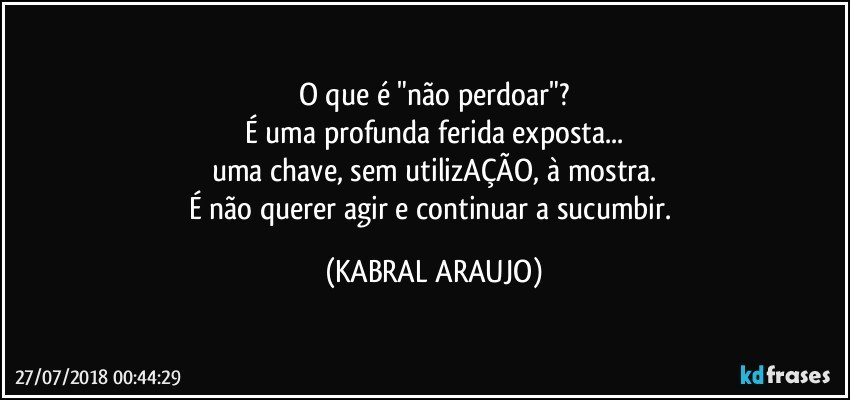 O que é "não perdoar"?
É uma profunda ferida exposta...
uma chave, sem utilizAÇÃO, à mostra.
É não querer agir e continuar a sucumbir. (KABRAL ARAUJO)