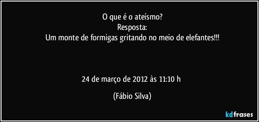 O que é o ateísmo?
Resposta:
Um monte de formigas gritando no meio de elefantes!!!



24 de março de 2012 às 11:10 h (Fábio Silva)