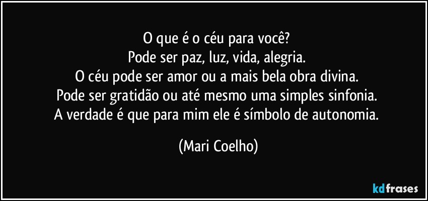 O que é o céu para você? 
Pode ser paz, luz, vida, alegria. 
O céu pode ser amor ou a mais bela obra divina. 
Pode ser gratidão ou até mesmo uma simples sinfonia. 
A verdade é que para mim ele é símbolo de autonomia. (Mari Coelho)