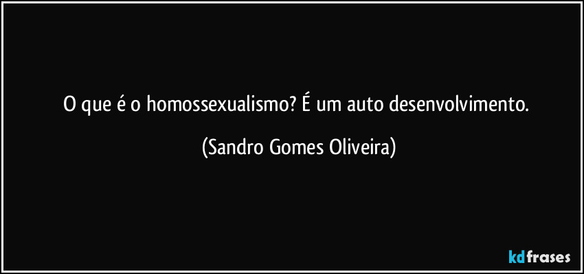 O que é o homossexualismo? É um auto desenvolvimento. (Sandro Gomes Oliveira)