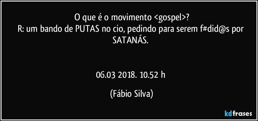 O que é o movimento <gospel>?
R: um bando de PUTAS no cio, pedindo para serem f#did@s por SATANÁS. 


06.03 2018. 10.52 h (Fábio Silva)