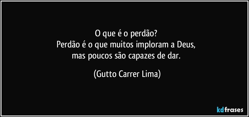 O que é o perdão? 
Perdão é o que muitos imploram a Deus, 
mas poucos são capazes de dar. (Gutto Carrer Lima)