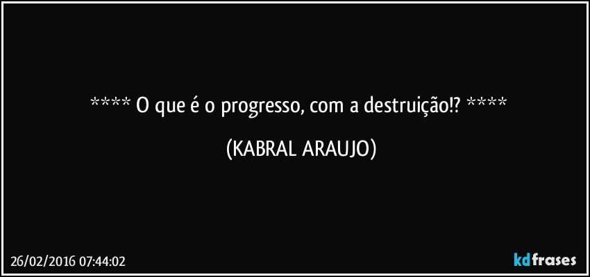  O que é o progresso, com a destruição!?  (KABRAL ARAUJO)