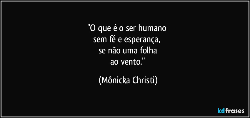 "O que é o ser humano
sem fé e esperança,
se não uma folha
ao vento." (Mônicka Christi)