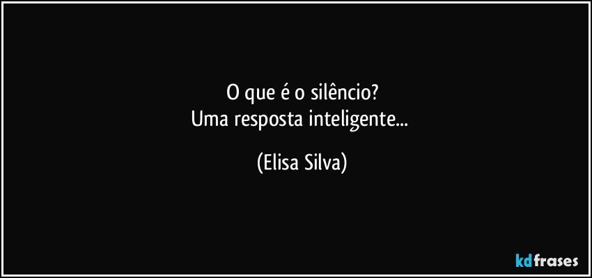 O que é o silêncio?
Uma resposta inteligente... (Elisa Silva)