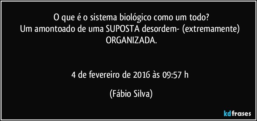 O que é o sistema biológico como um todo?
Um amontoado de uma SUPOSTA desordem- (extremamente) ORGANIZADA.


4 de fevereiro de 2016 às 09:57 h (Fábio Silva)