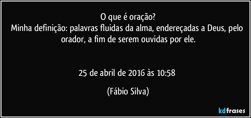 O que é oração?
Minha definição: palavras fluidas da alma, endereçadas a Deus, pelo orador, a fim de serem ouvidas por ele.


25 de abril de 2016 às 10:58 (Fábio Silva)