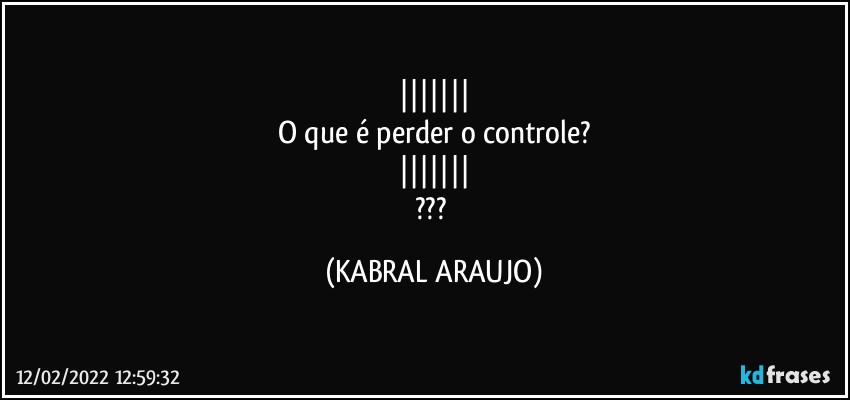 |||||||
O que é  perder o controle?
|||||||
??? (KABRAL ARAUJO)