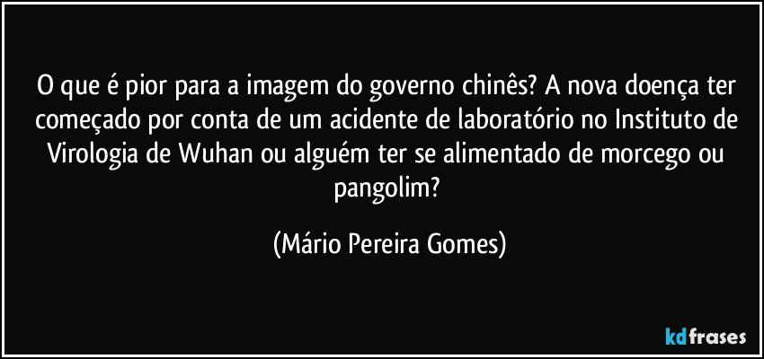 O que é pior para a imagem do governo chinês? A nova doença ter começado por conta de um acidente de laboratório no Instituto de Virologia de Wuhan ou alguém ter se alimentado de morcego ou pangolim? (Mário Pereira Gomes)