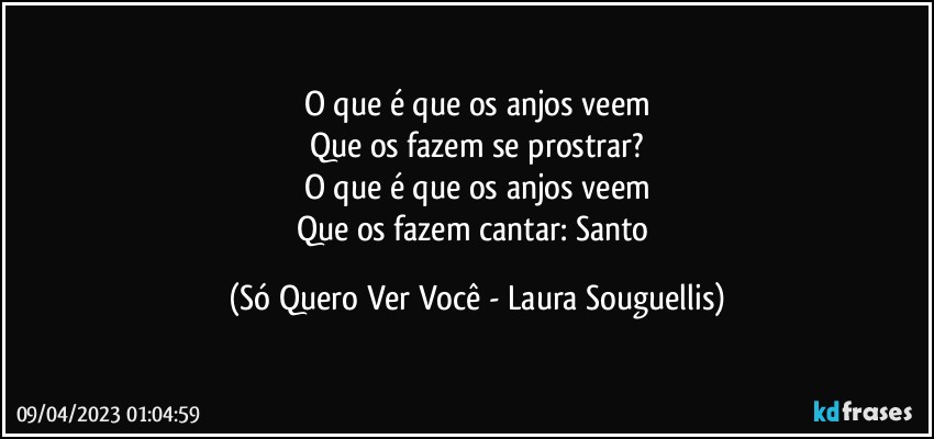 O que é que os anjos veem
Que os fazem se prostrar?
O que é que os anjos veem
Que os fazem cantar: Santo (Só Quero Ver Você - Laura Souguellis)