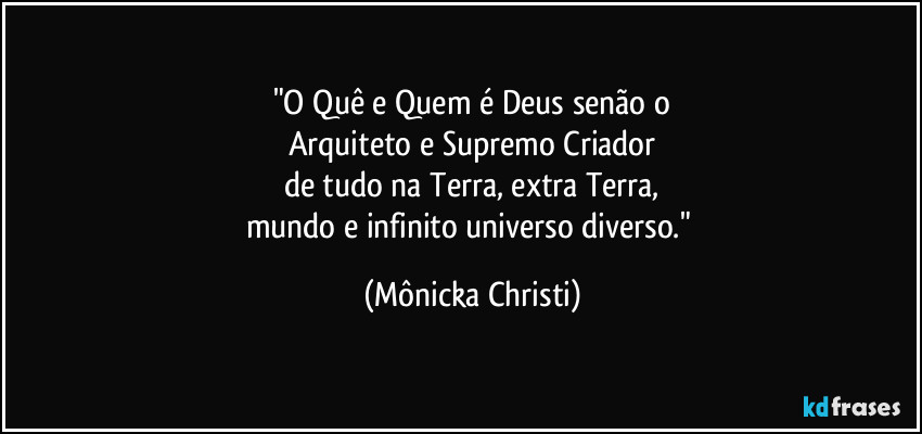 "O Quê e Quem é Deus senão o
Arquiteto e Supremo Criador
de tudo na Terra, extra Terra,
mundo e infinito universo diverso." (Mônicka Christi)