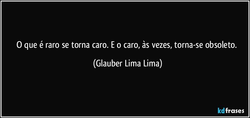 O que é raro se torna caro. E o caro, às vezes, torna-se obsoleto. (Glauber Lima Lima)